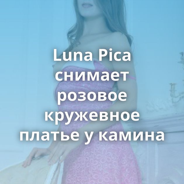 Luna Pica снимает розовое кружевное платье у камина