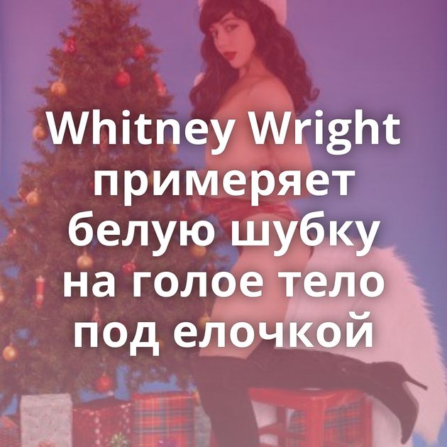 Whitney Wright примеряет белую шубку на голое тело под елочкой