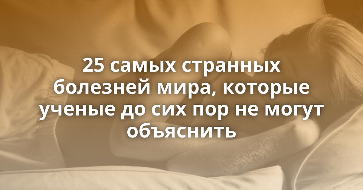 25 самых странных болезней мира которые ученые до сих пор не могут