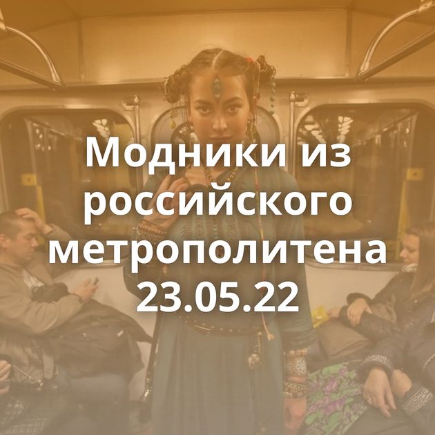 Модники из российского метрополитена 23.05.22