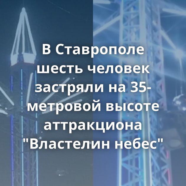 В Ставрополе шесть человек застряли на 35-метровой высоте аттракциона 