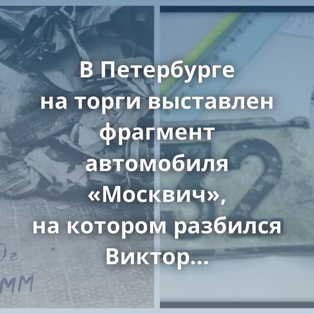 В Петербурге на торги выставлен фрагмент автомобиля «Москвич», на котором разбился Виктор Цой