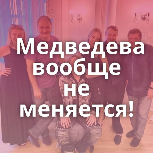Медведева вообще не меняется!