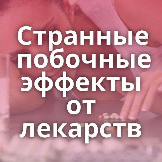 Странные побочные эффекты от лекарств