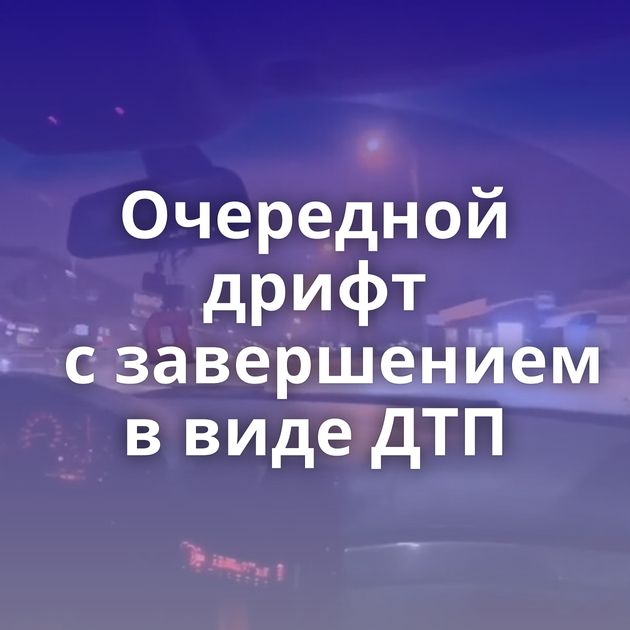 Очередной дрифт с завершением в виде ДТП