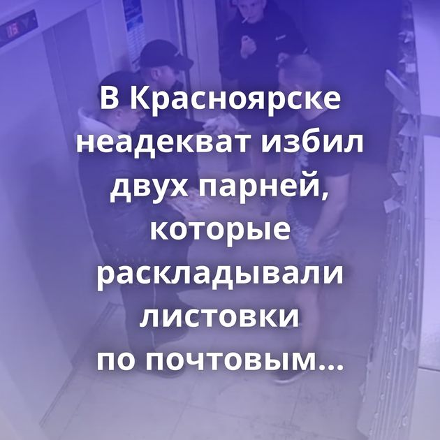 В Красноярске неадекват избил двух парней, которые раскладывали листовки по почтовым ящикам