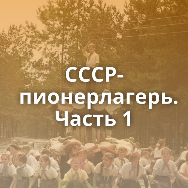 СССР-пионерлагерь. Часть 1