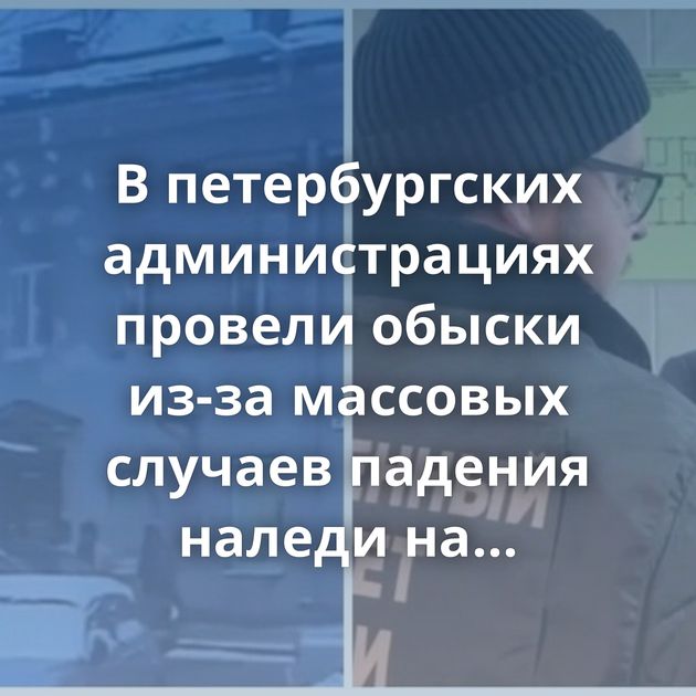 В петербургских администрациях провели обыски из-за массовых случаев падения наледи на головы прохожих