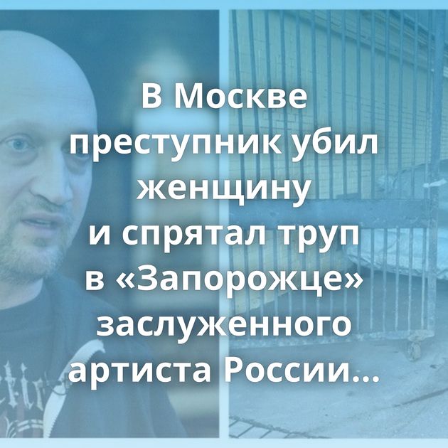 В Москве преступник убил женщину и спрятал труп в «Запорожце» заслуженного артиста России Гоши Куценко