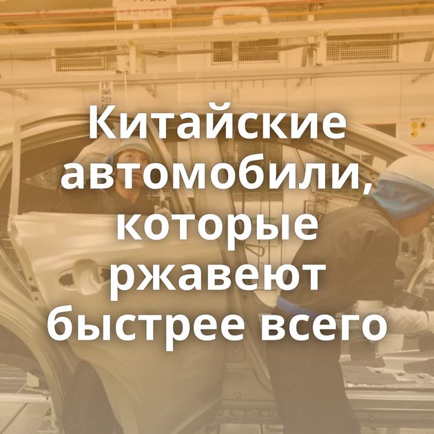 Китайские автомобили, которые ржавеют быстрее всего