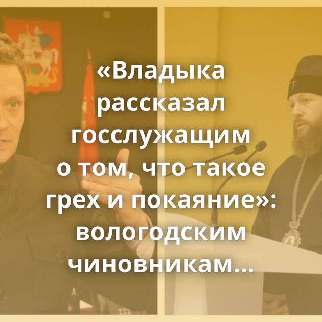 «Владыка рассказал госслужащим о том, что такое грех и покаяние»: вологодским чиновникам организовали…