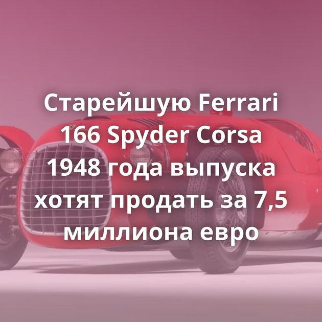 Старейшую Ferrari 166 Spyder Corsa 1948 года выпуска хотят продать за 7,5 миллиона евро