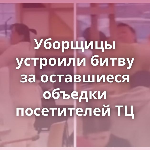 Уборщицы устроили битву за оставшиеся объедки посетителей ТЦ