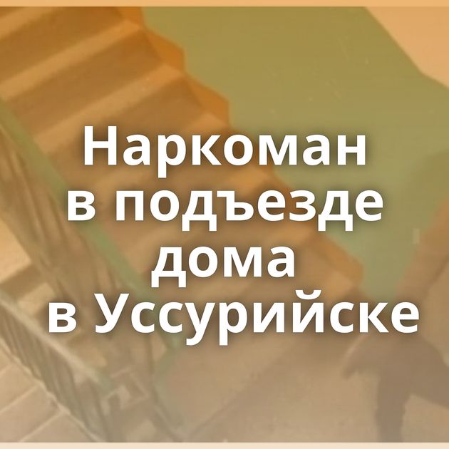 Наркоман в подъезде дома в Уссурийске