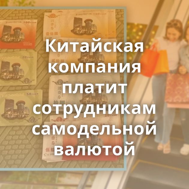 Китайская компания платит сотрудникам самодельной валютой