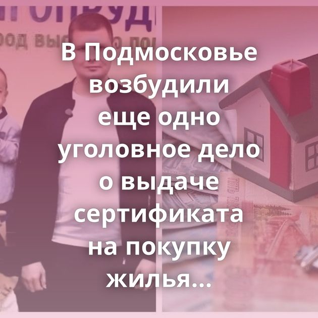 В Подмосковье возбудили еще одно уголовное дело о выдаче сертификата на покупку жилья таджикской семье