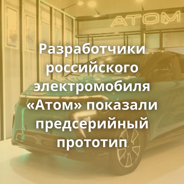 Разработчики российского электромобиля «Атом» показали предсерийный прототип