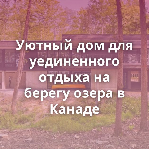 Уютный дом для уединенного отдыха на берегу озера в Канаде