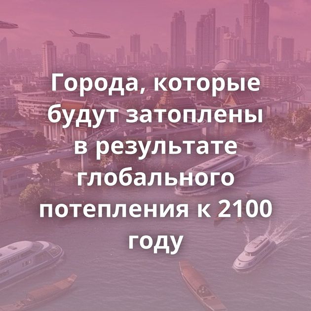 Города, которые будут затоплены в результате глобального потепления к 2100 году