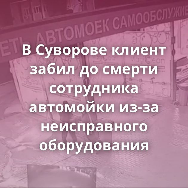 В Суворове клиент забил до смерти сотрудника автомойки из-за неисправного оборудования