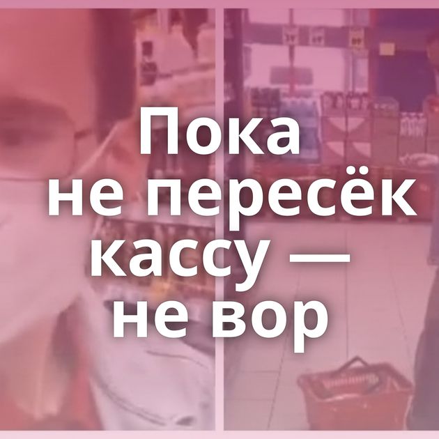 Пока не пересёк кассу — не вор