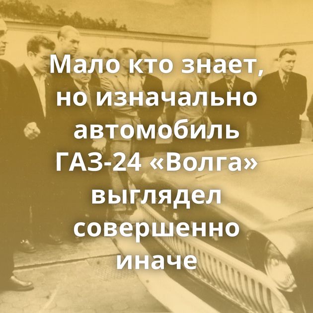 Мало кто знает, но изначально автомобиль ГАЗ-24 «Волга» выглядел совершенно иначе