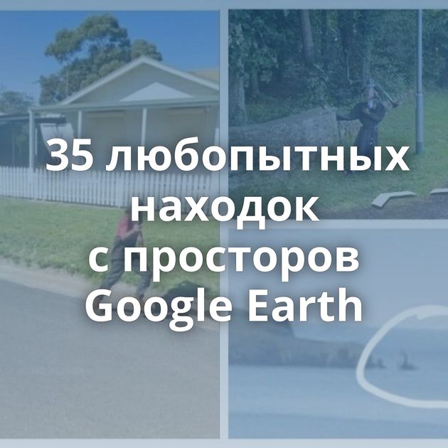 35 любопытных находок с просторов Google Earth