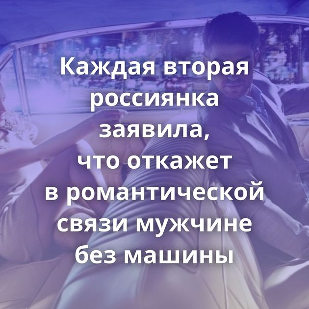 Каждая вторая россиянка заявила, что откажет в романтической связи мужчине без машины