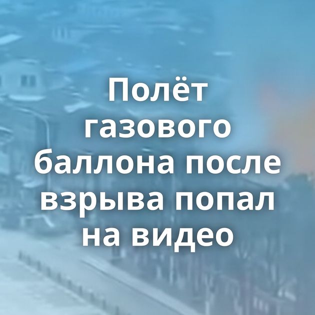 Полёт газового баллона после взрыва попал на видео