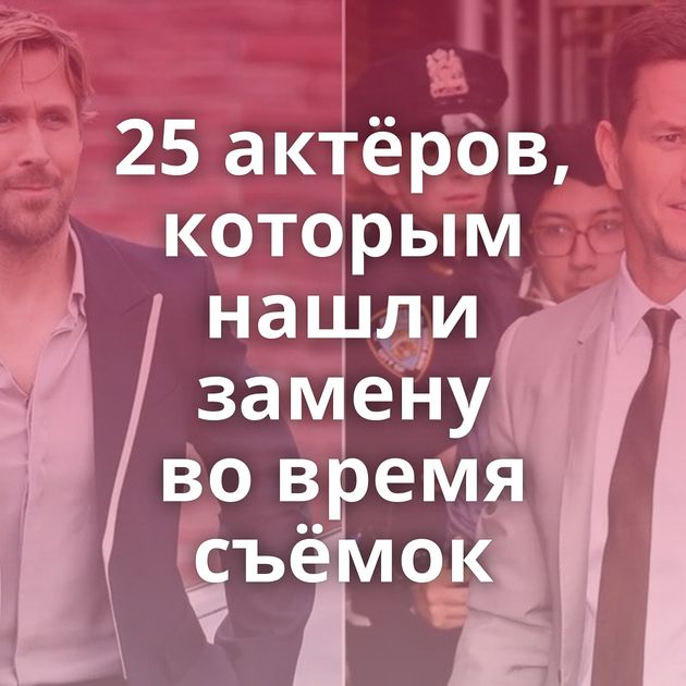 25 актёров, которым нашли замену во время съёмок