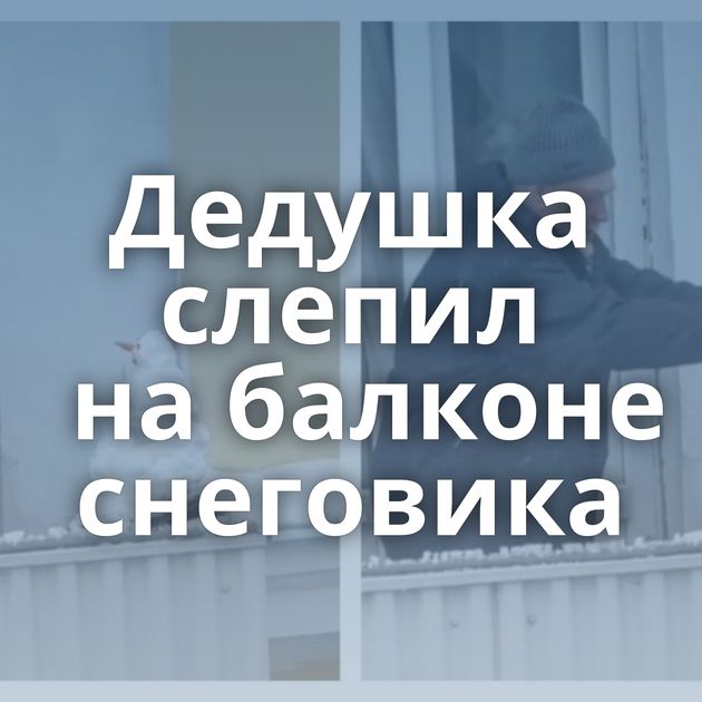 Дедушка слепил на балконе снеговика