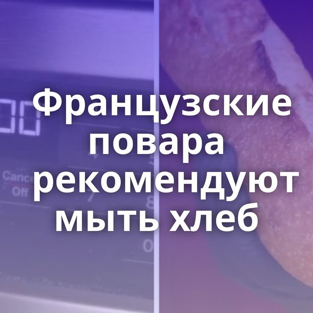 Французские повара рекомендуют мыть хлеб