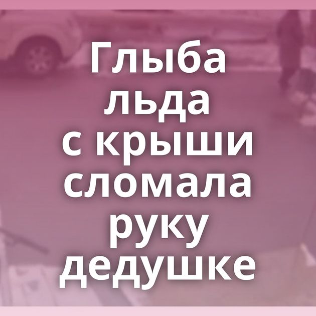 Глыба льда с крыши сломала руку дедушке