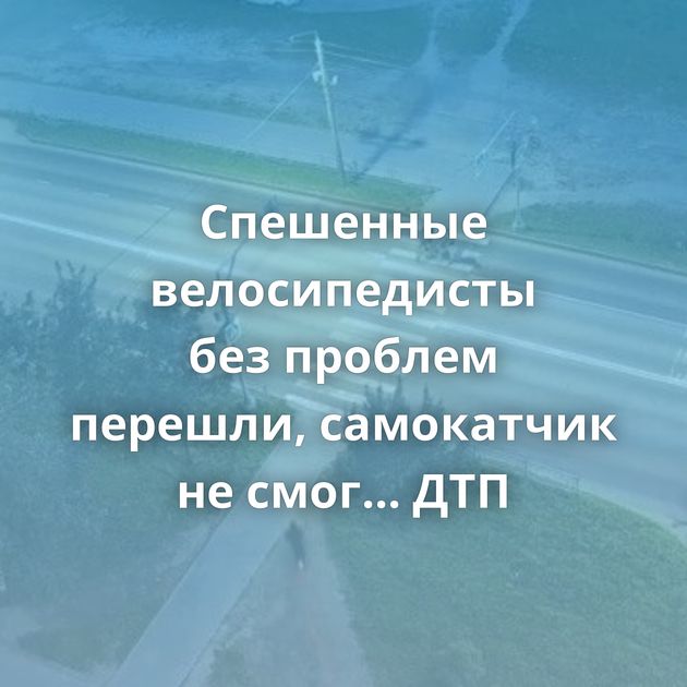 Спешенные велосипедисты без проблем перешли, самокатчик не смог... ДТП