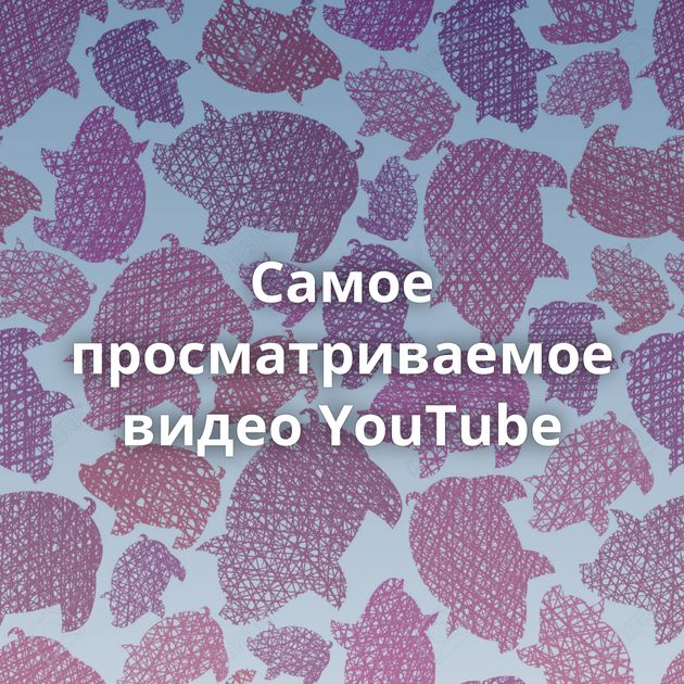 Самое просматриваемое видео YouTube
