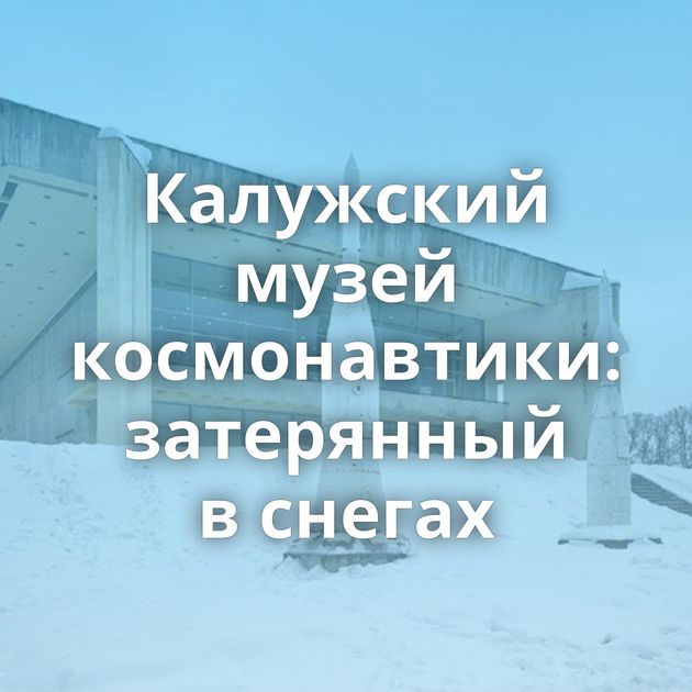Калужский музей космонавтики: затерянный в снегах