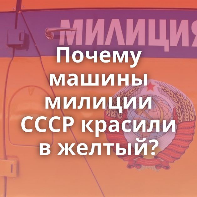 Почему машины милиции СССР красили в желтый?
