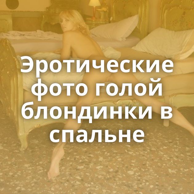 Эротические фото голой блондинки в спальне