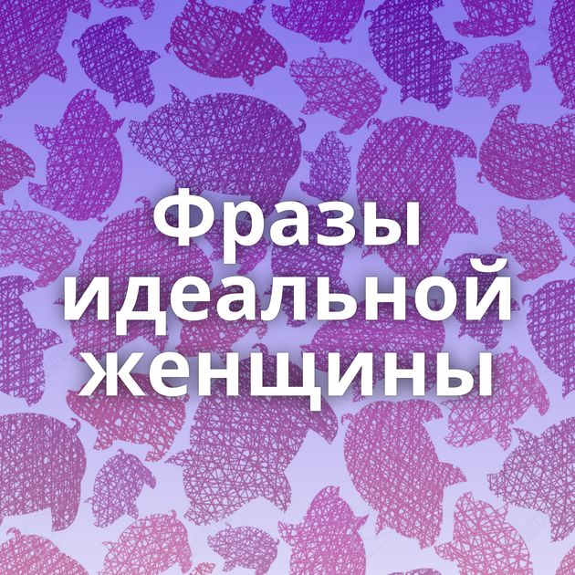 Фразы идеальной женщины
