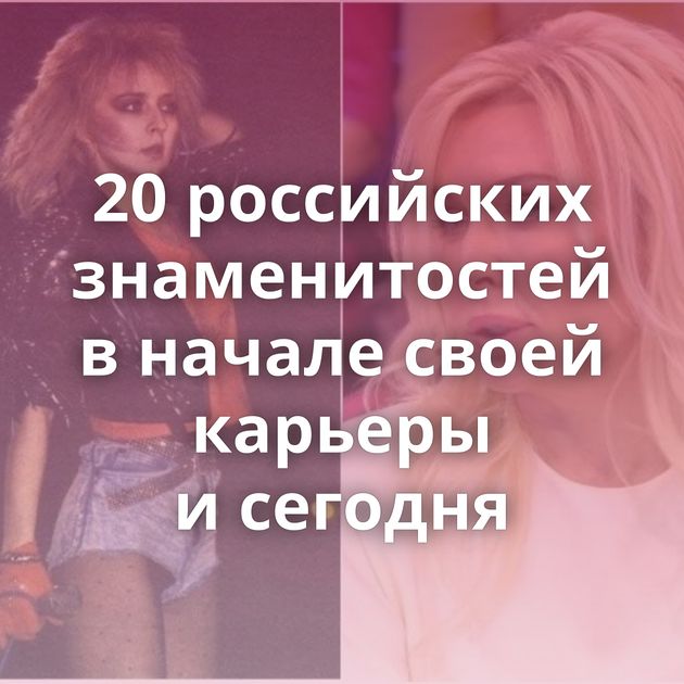 20 российских знаменитостей в начале своей карьеры и сегодня