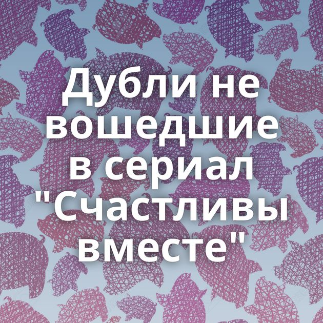 Дубли не вошедшие в сериал 