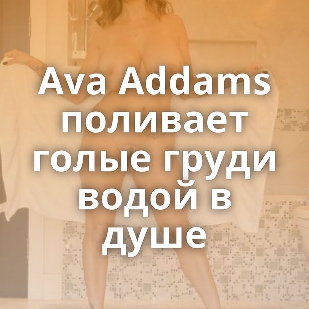 Ava Addams поливает голые груди водой в душе