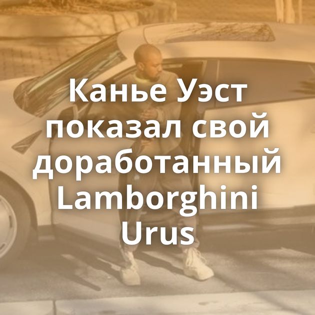 Канье Уэст показал свой доработанный Lamborghini Urus