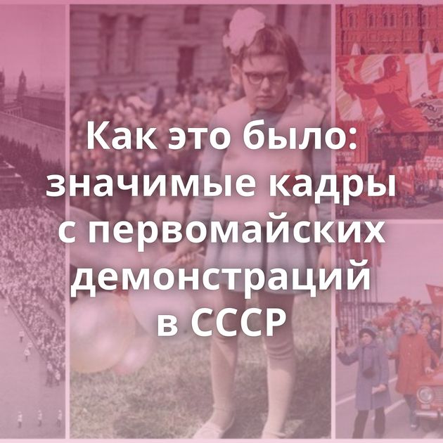 Как это было: значимые кадры с первомайских демонстраций в СССР