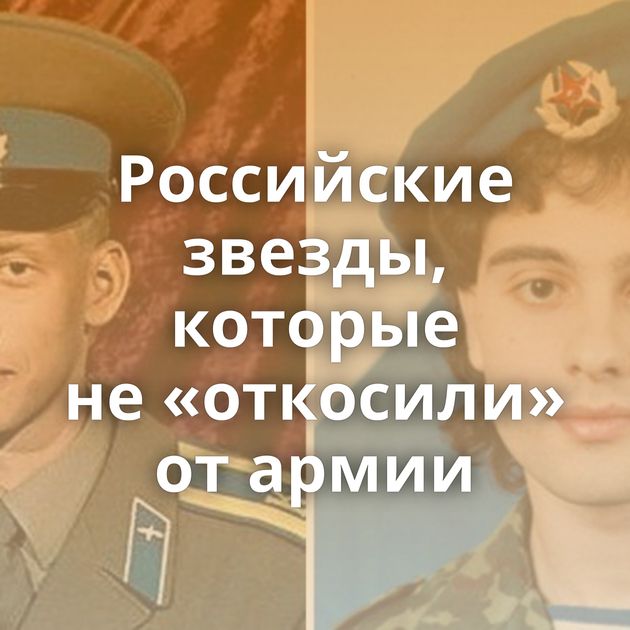 Российские звезды, которые не «откосили» от армии