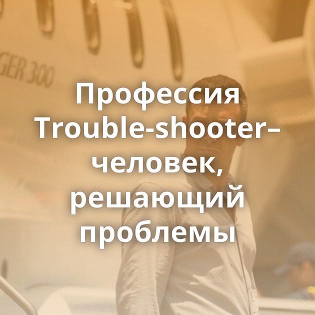 Профессия Trouble-shooter–человек, решающий проблемы