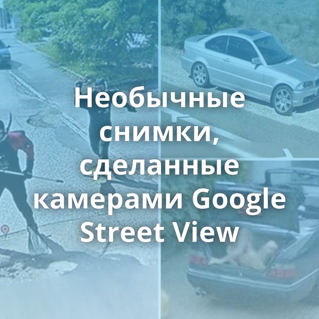 Необычные снимки, сделанные камерами Google Street View