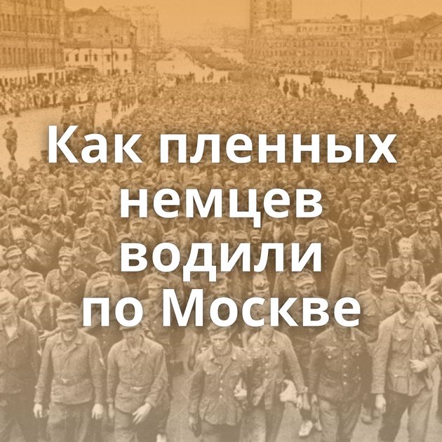 Как пленных немцев водили по Москве
