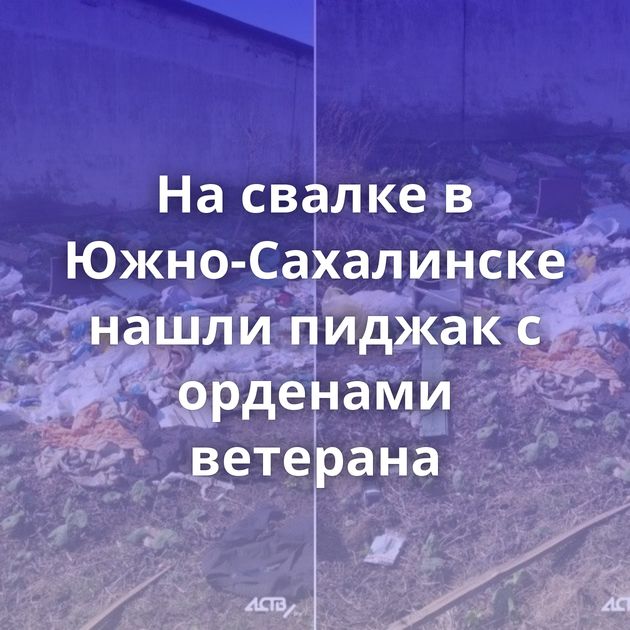 На свалке в Южно-Сахалинске нашли пиджак с орденами ветерана