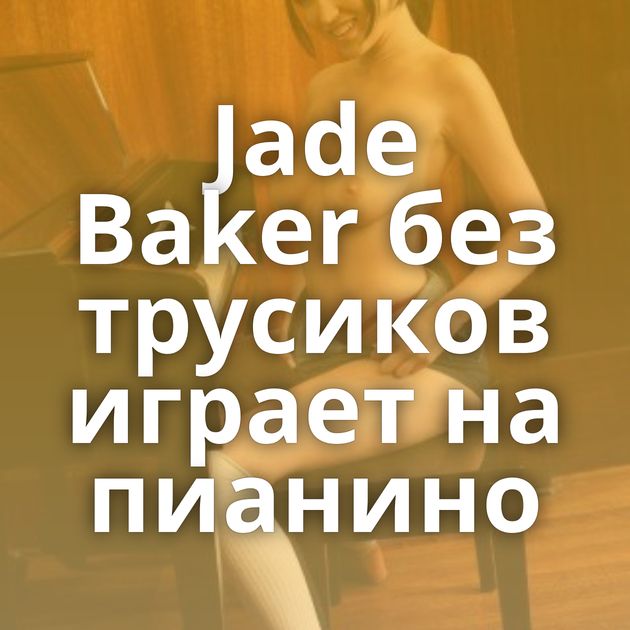 Jade Baker без трусиков играет на пианино